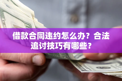 济南借款合同违约怎么办？合法追讨技巧有哪些？