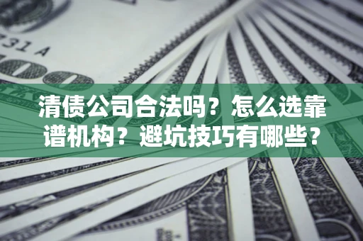 济南清债公司合法吗？怎么选靠谱机构？避坑技巧有哪些？