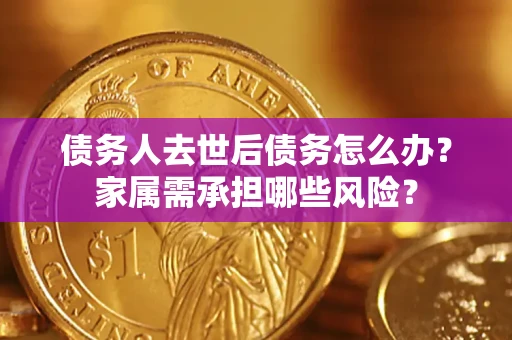 济南债务人去世后债务怎么办？家属需承担哪些风险？