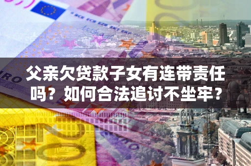 济南父亲欠贷款子女有连带责任吗？如何合法追讨不坐牢？