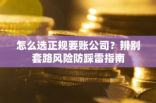 济南怎么选正规要账公司？辨别套路风险防踩雷指南