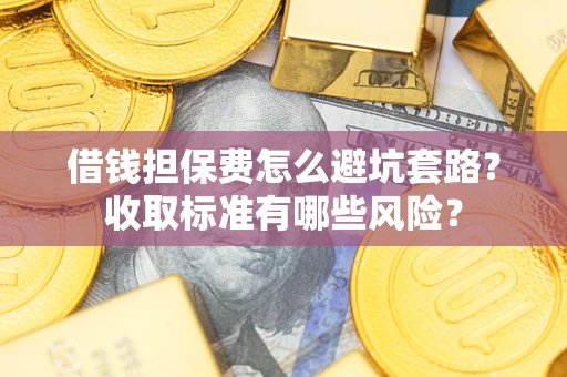 济南借钱担保费怎么避坑套路?收取标准有哪些风险? 济南借钱担保费怎么避坑套路?收取标准有哪些风险?