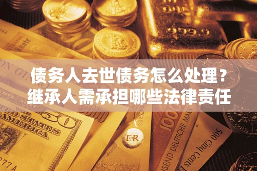济南债务人去世债务怎么处理？继承人需承担哪些法律责任？