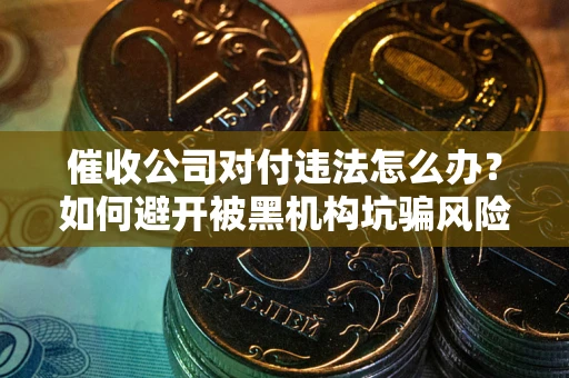 济南催收公司对付违法怎么办？如何避开被黑机构坑骗风险
