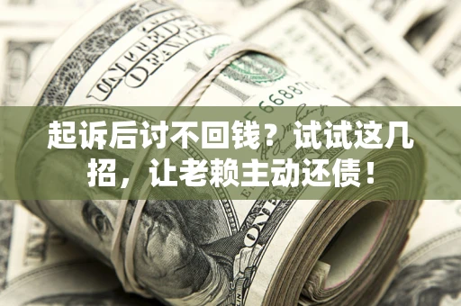 济南起诉后讨不回钱？试试这几招，让老赖主动还债！