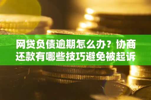 济南网贷负债逾期怎么办？协商还款有哪些技巧避免被起诉？