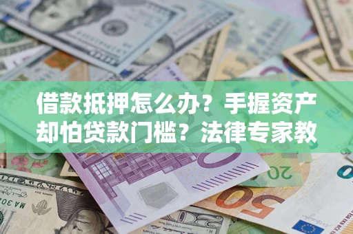 济南借款抵押怎么办？手握资产却怕贷款门槛？法律专家教你办抵押不踩坑