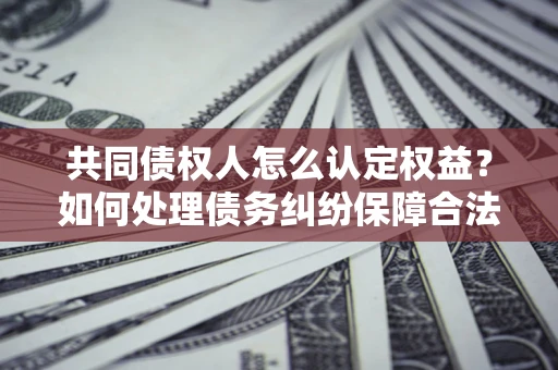 济南共同债权人怎么认定权益？如何处理债务纠纷保障合法权益？