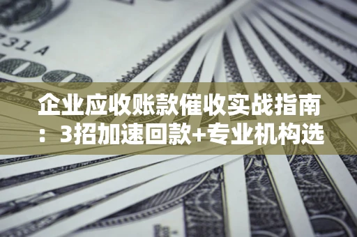 济南企业应收账款催收实战指南：3招加速回款+专业机构选择避坑