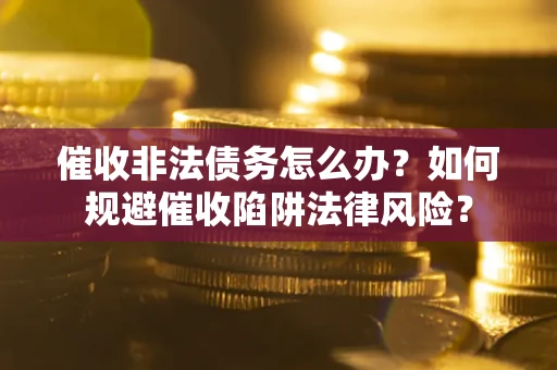 济南催收非法债务怎么办？如何规避催收陷阱法律风险？