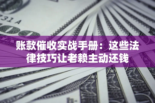 济南账款催收实战手册：这些法律技巧让老赖主动还钱