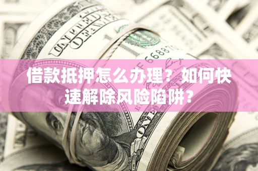 济南借款抵押怎么办理？如何快速解除风险陷阱？