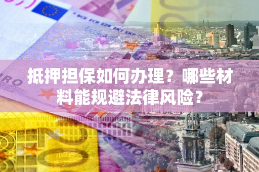 济南抵押担保如何办理？哪些材料能规避法律风险？