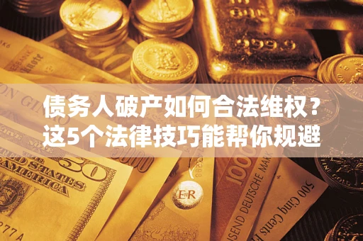 济南债务人破产如何合法维权？这5个法律技巧能帮你规避风险