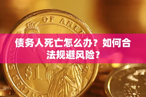 济南债务人死亡怎么办？如何合法规避风险？
