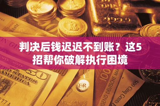 济南判决后钱迟迟不到账？这5招帮你破解执行困境