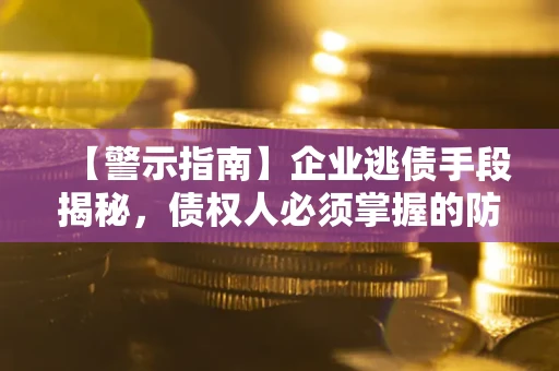 济南【警示指南】企业逃债手段揭秘，债权人必须掌握的防坑宝典