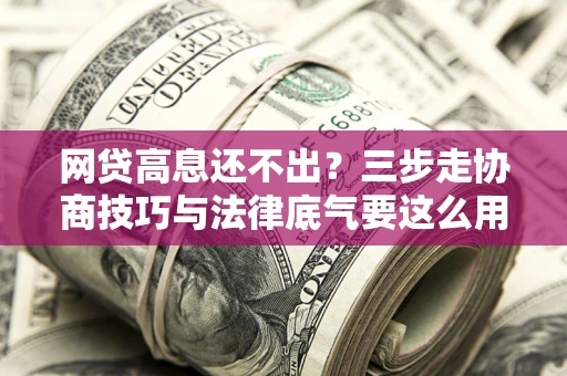 济南网贷高息还不出？三步走协商技巧与法律底气要这么用