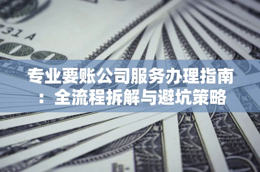 济南专业要账公司服务办理指南：全流程拆解与避坑策略