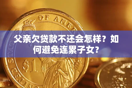 济南父亲欠贷款不还会怎样？如何避免连累子女？