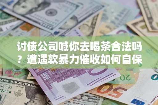 济南讨债公司喊你去喝茶合法吗？遭遇软暴力催收如何自保？