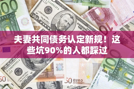 济南夫妻共同债务认定新规！这些坑90%的人都踩过