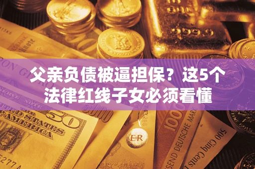 济南父亲负债被逼担保？这5个法律红线子女必须看懂