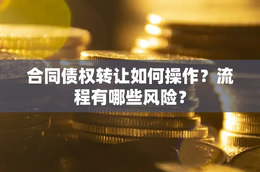 济南合同债权转让如何操作？流程有哪些风险？