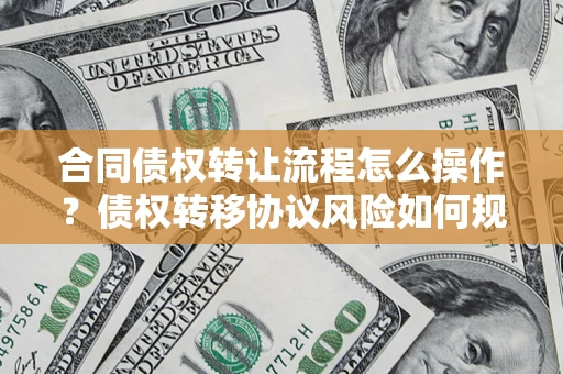 济南合同债权转让流程怎么操作？债权转移协议风险如何规避？