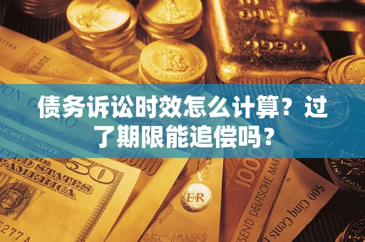济南债务诉讼时效怎么计算？过了期限能追偿吗？