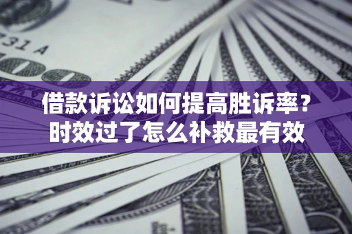 济南借款诉讼如何提高胜诉率？时效过了怎么补救最有效