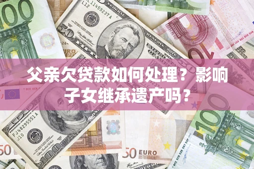 济南父亲欠贷款如何处理？影响子女继承遗产吗？