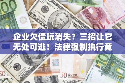 济南企业欠债玩消失？三招让它无处可逃！法律强制执行竟比讨债公司还狠？