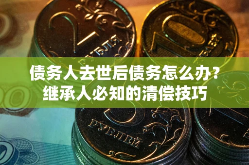 济南债务人去世后债务怎么办？继承人必知的清偿技巧