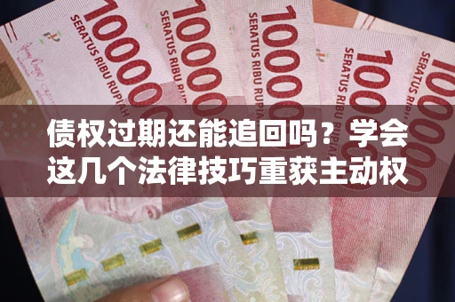 济南债权过期还能追回吗？学会这几个法律技巧重获主动权