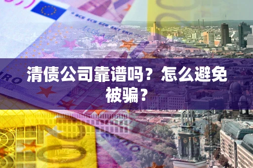 济南清债公司靠谱吗？怎么避免被骗？
