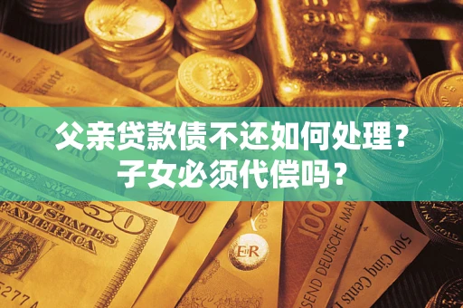 济南父亲贷款债不还如何处理？子女必须代偿吗？