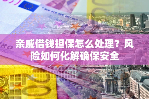 济南亲戚借钱担保怎么处理？风险如何化解确保安全