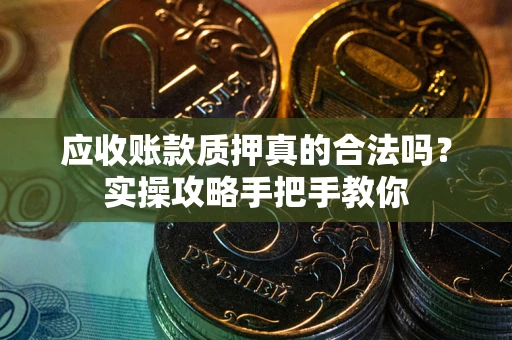 济南应收账款质押真的合法吗？实操攻略手把手教你