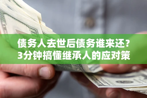 济南债务人去世后债务谁来还？3分钟搞懂继承人的应对策略