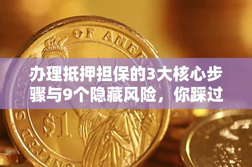济南办理抵押担保的3大核心步骤与9个隐藏风险，你踩过哪个坑？