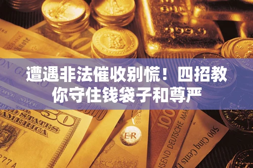 济南遭遇非法催收别慌！四招教你守住钱袋子和尊严