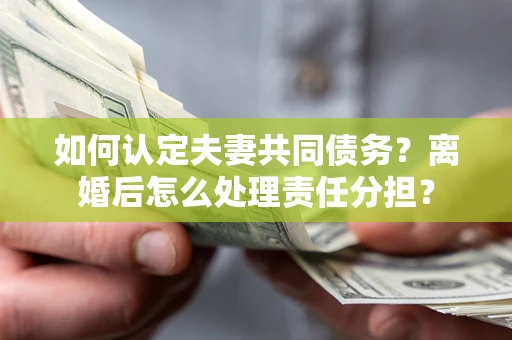 济南如何认定夫妻共同债务？离婚后怎么处理责任分担？