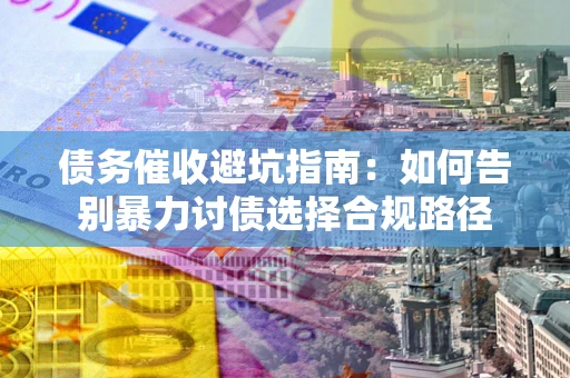 济南债务催收避坑指南：如何告别暴力讨债选择合规路径