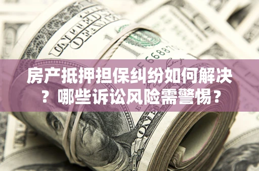 济南房产抵押担保纠纷如何解决？哪些诉讼风险需警惕？