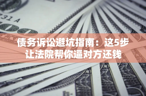 济南债务诉讼避坑指南：这5步让法院帮你逼对方还钱