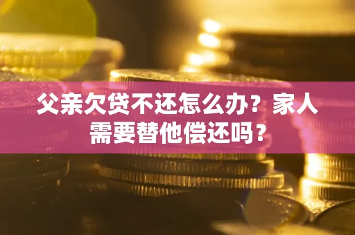 济南父亲欠贷不还怎么办？家人需要替他偿还吗？