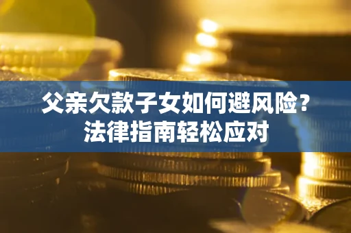 济南父亲欠款子女如何避风险？法律指南轻松应对