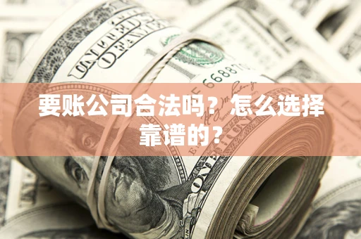 济南要账公司合法吗？怎么选择靠谱的？