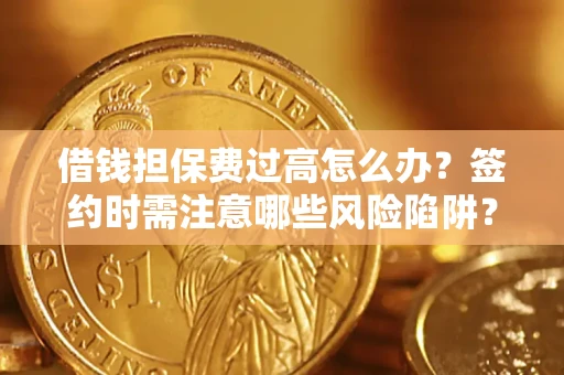 济南借钱担保费过高怎么办？签约时需注意哪些风险陷阱？